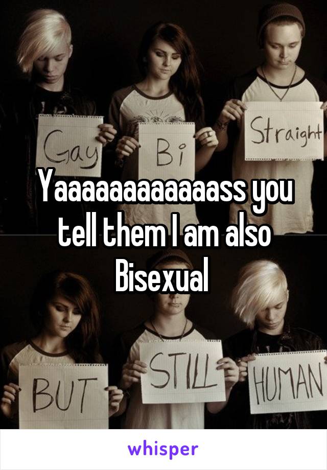 Yaaaaaaaaaaaass you tell them I am also Bisexual 