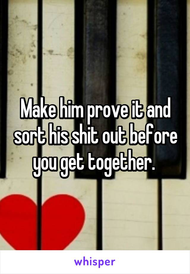 Make him prove it and sort his shit out before you get together. 