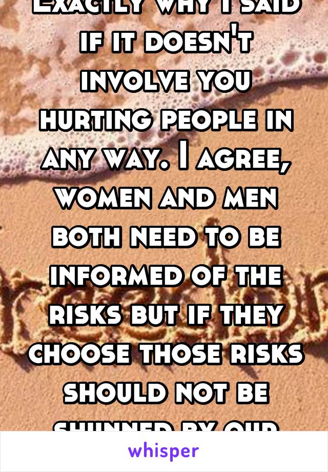 Exactly why I said if it doesn't involve you hurting people in any way. I agree, women and men both need to be informed of the risks but if they choose those risks should not be shunned by our society