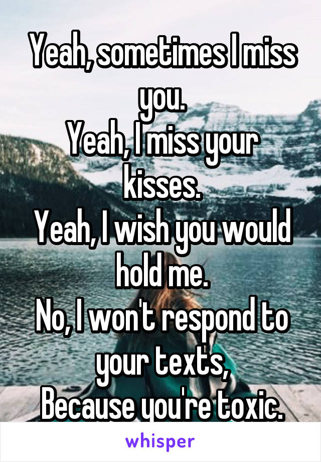 Yeah, sometimes I miss you.
Yeah, I miss your kisses.
Yeah, I wish you would hold me.
No, I won't respond to your texts,
Because you're toxic.