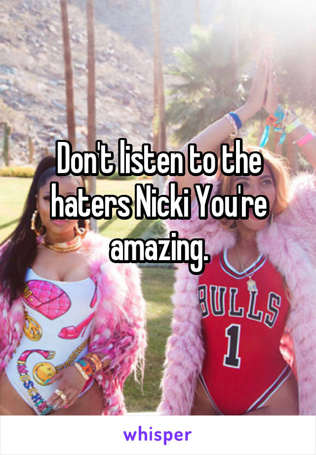 Don't listen to the haters Nicki You're amazing.
