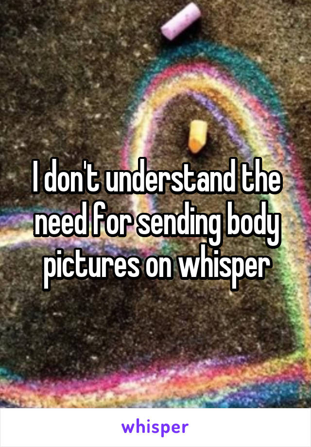 I don't understand the need for sending body pictures on whisper