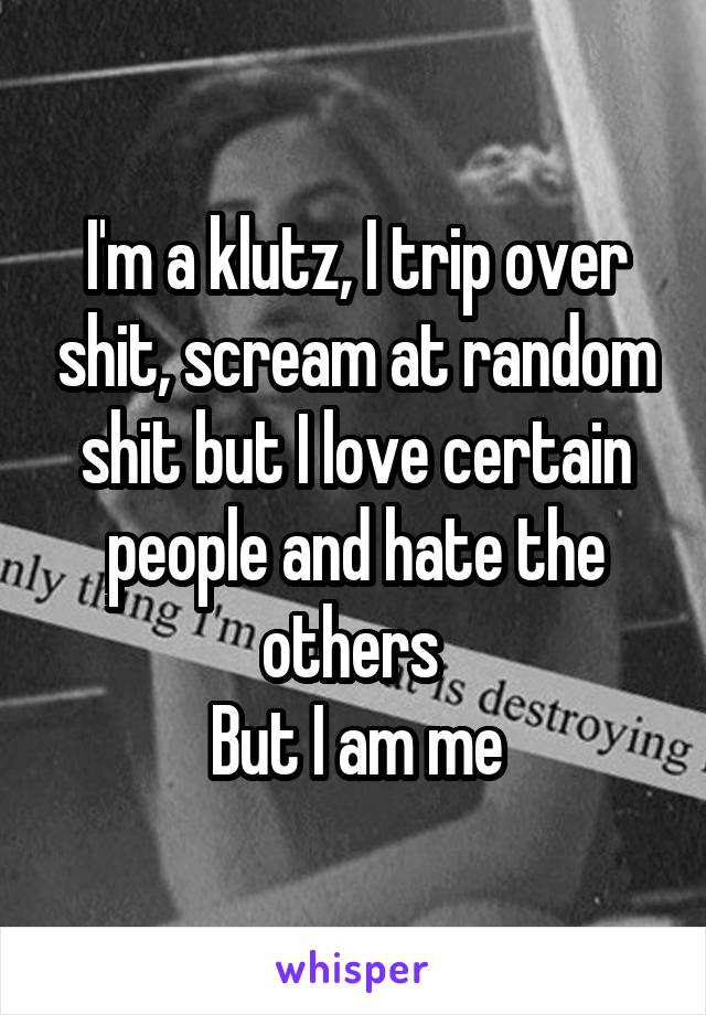 I'm a klutz, I trip over shit, scream at random shit but I love certain people and hate the others 
But I am me