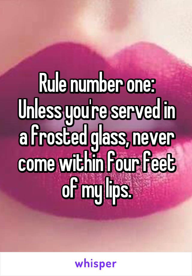 Rule number one:
Unless you're served in a frosted glass, never come within four feet of my lips.