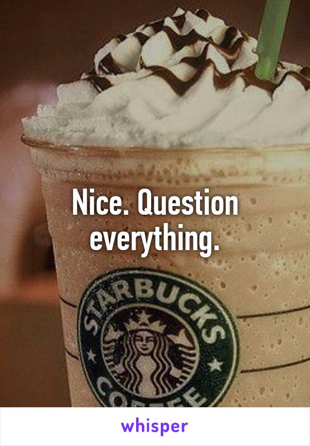 Nice. Question everything.