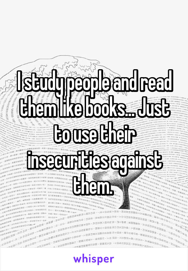 I study people and read them like books... Just to use their insecurities against them. 
