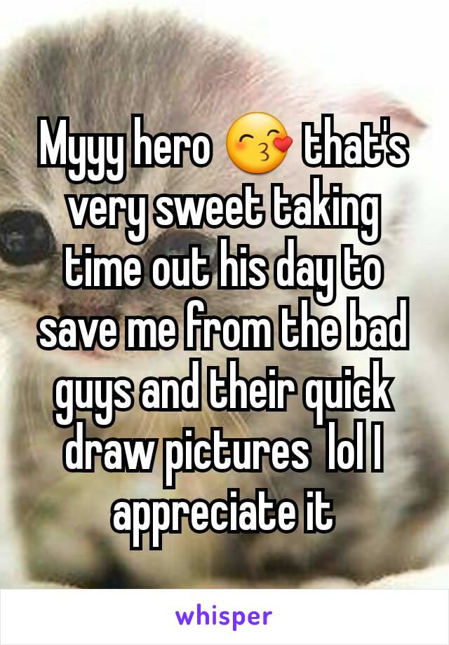 Myyy hero 😙 that's very sweet taking time out his day to save me from the bad guys and their quick draw pictures  lol I  appreciate it