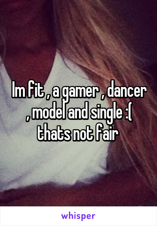 Im fit , a gamer , dancer , model and single :( thats not fair 