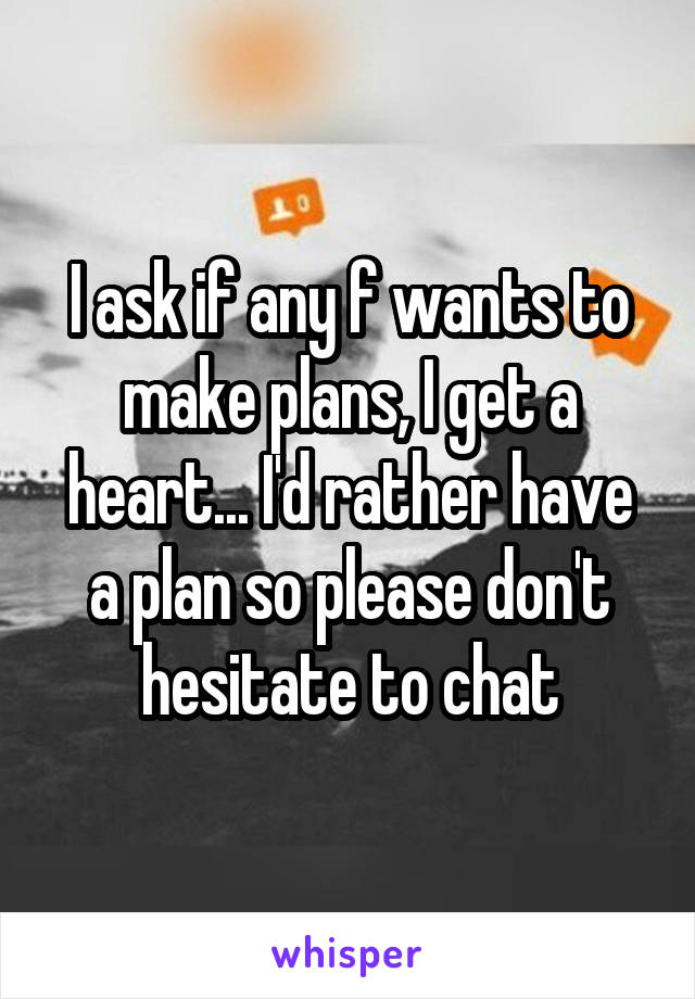 I ask if any f wants to make plans, I get a heart... I'd rather have a plan so please don't hesitate to chat