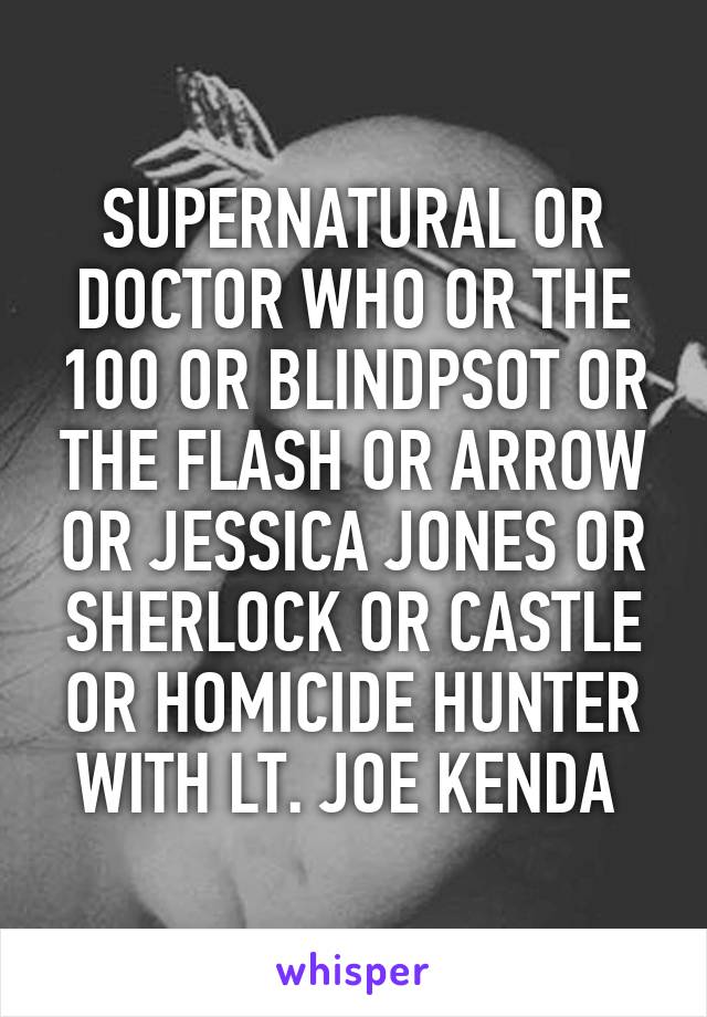 SUPERNATURAL OR DOCTOR WHO OR THE 100 OR BLINDPSOT OR THE FLASH OR ARROW OR JESSICA JONES OR SHERLOCK OR CASTLE OR HOMICIDE HUNTER WITH LT. JOE KENDA 