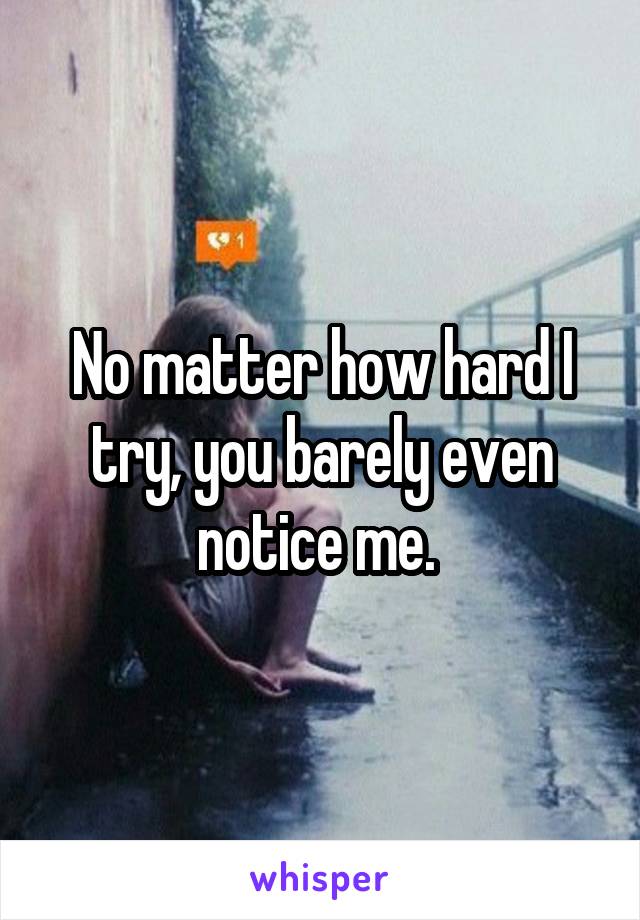 No matter how hard I try, you barely even notice me. 