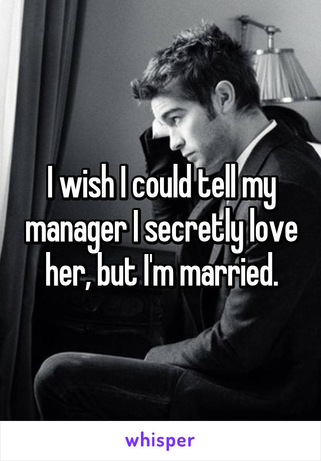 I wish I could tell my manager I secretly love her, but I'm married.