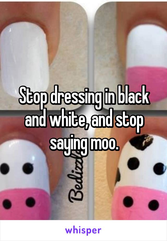 Stop dressing in black and white, and stop saying moo.