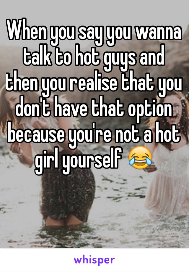 When you say you wanna talk to hot guys and then you realise that you don't have that option because you're not a hot girl yourself 😂