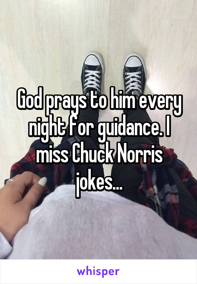 God prays to him every night for guidance. I miss Chuck Norris jokes...