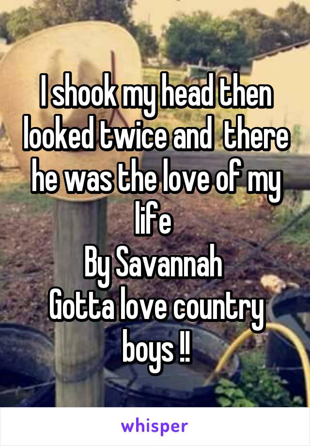 I shook my head then looked twice and  there he was the love of my life 
By Savannah 
Gotta love country boys !!