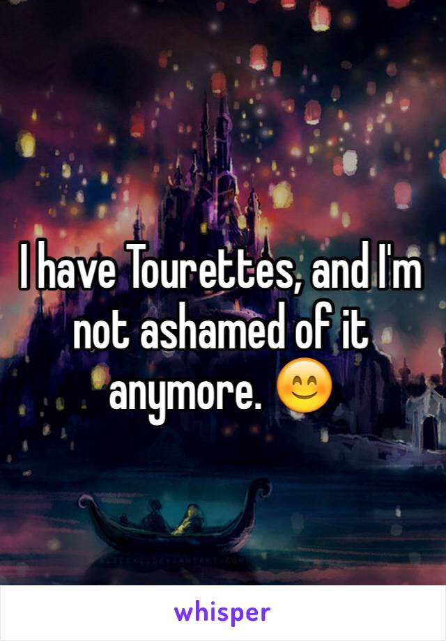 I have Tourettes, and I'm not ashamed of it anymore. 😊