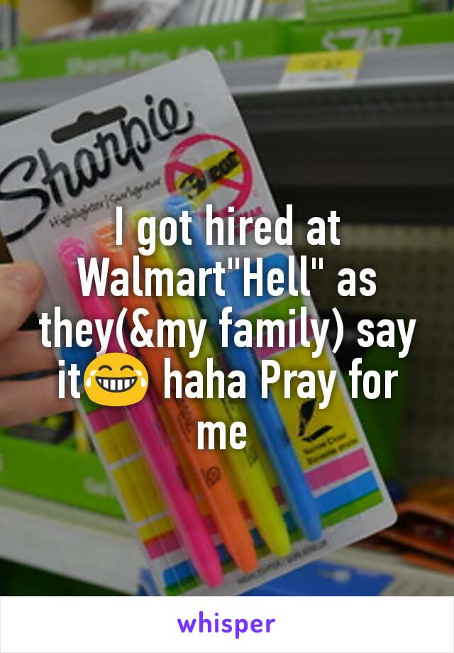 I got hired at Walmart"Hell" as they(&my family) say it😂 haha Pray for me 