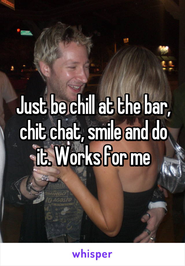 Just be chill at the bar, chit chat, smile and do it. Works for me