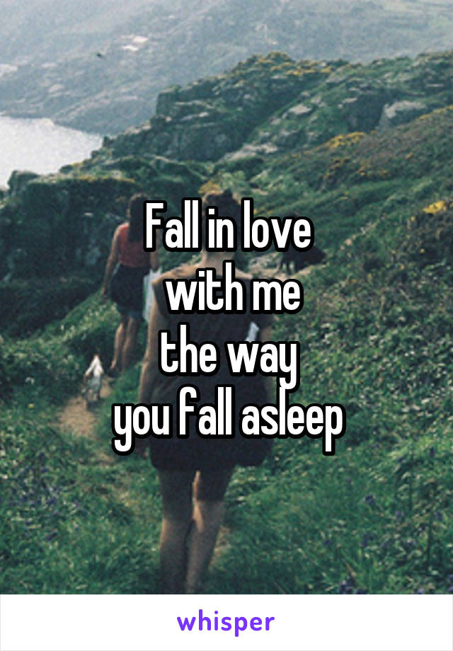 Fall in love
 with me
 the way 
you fall asleep
