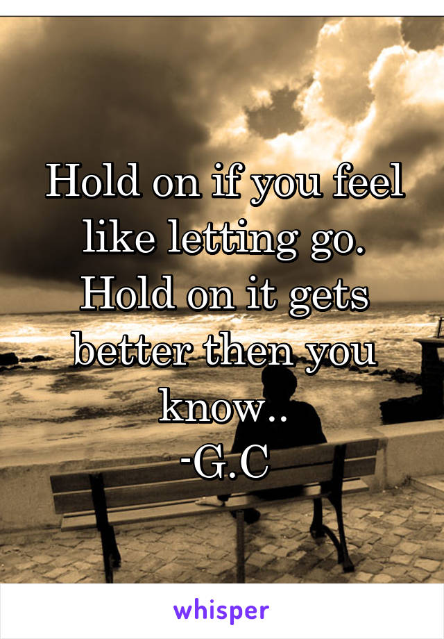 Hold on if you feel like letting go. Hold on it gets better then you know..
-G.C
