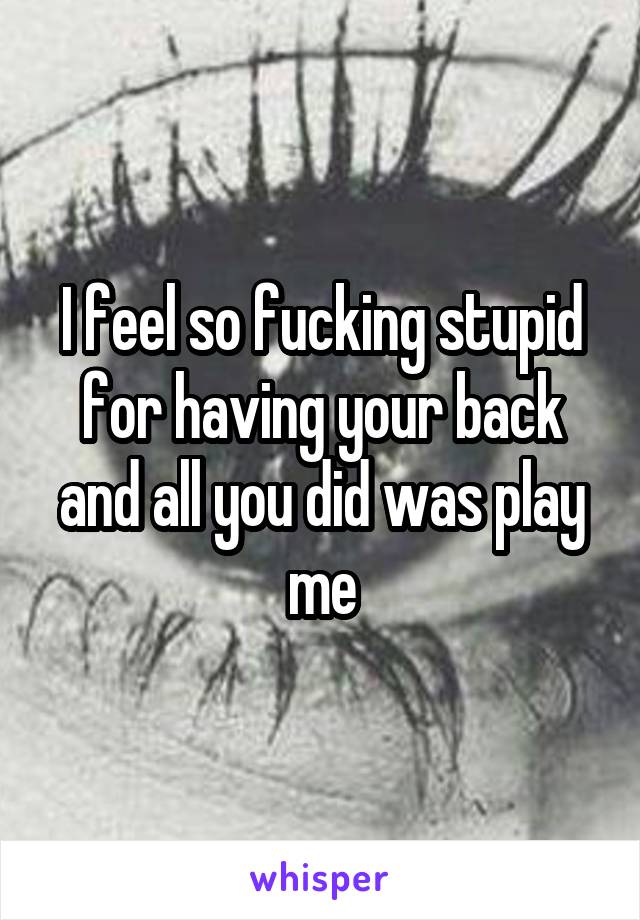 I feel so fucking stupid for having your back and all you did was play me