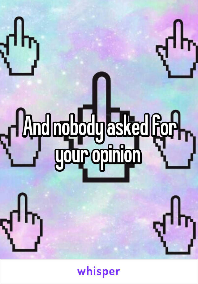 And nobody asked for your opinion 