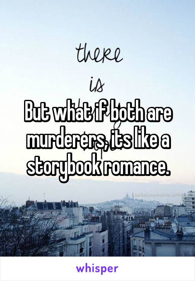 But what if both are murderers, its like a storybook romance.