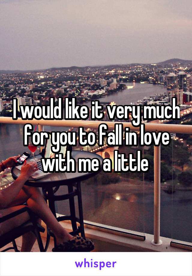 I would like it very much for you to fall in love with me a little 