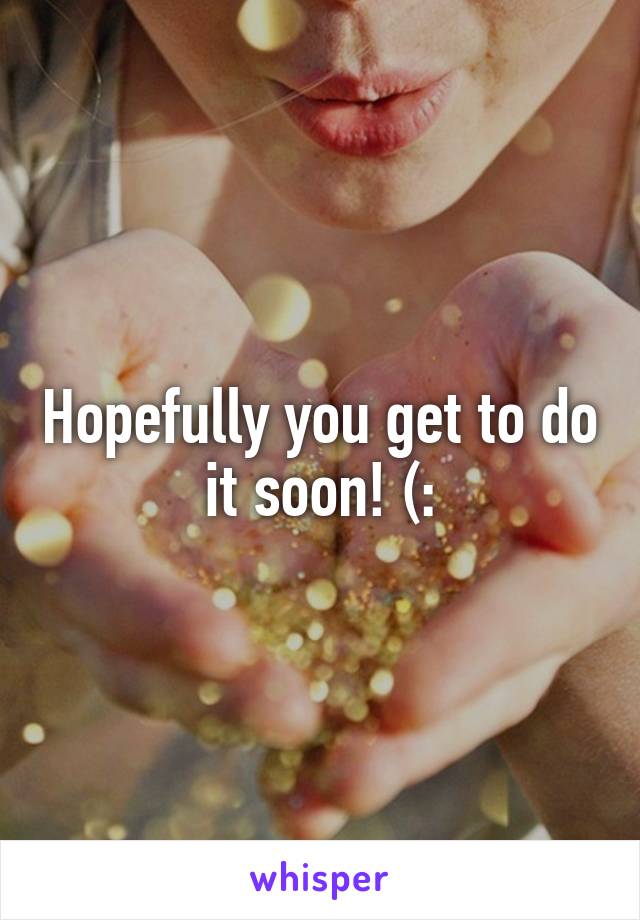 Hopefully you get to do it soon! (: