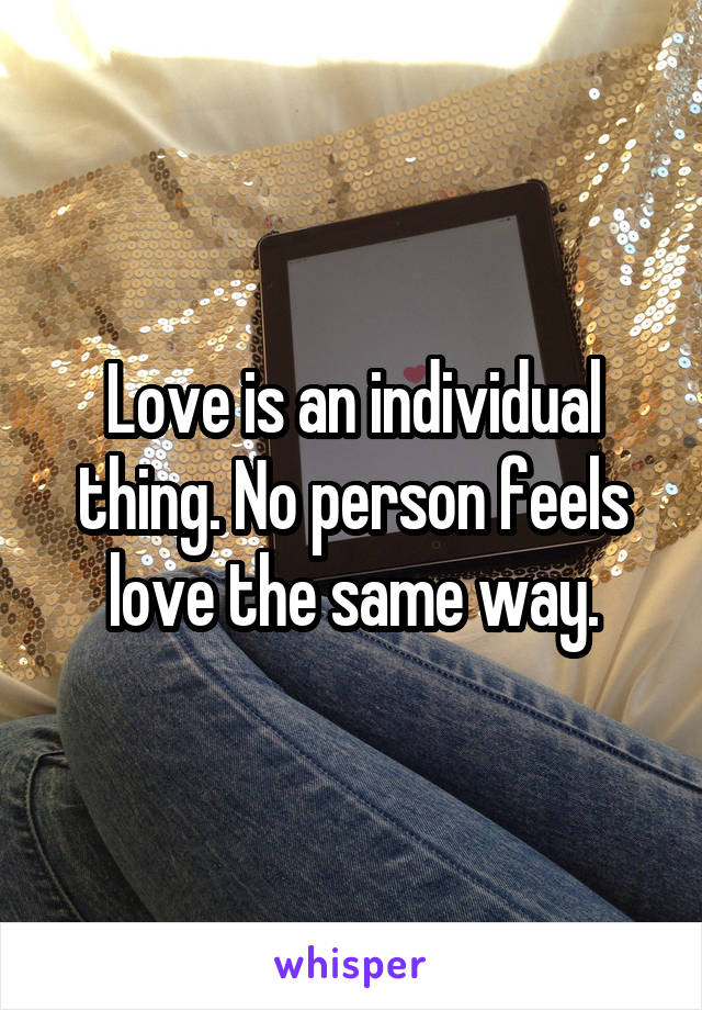 Love is an individual thing. No person feels love the same way.