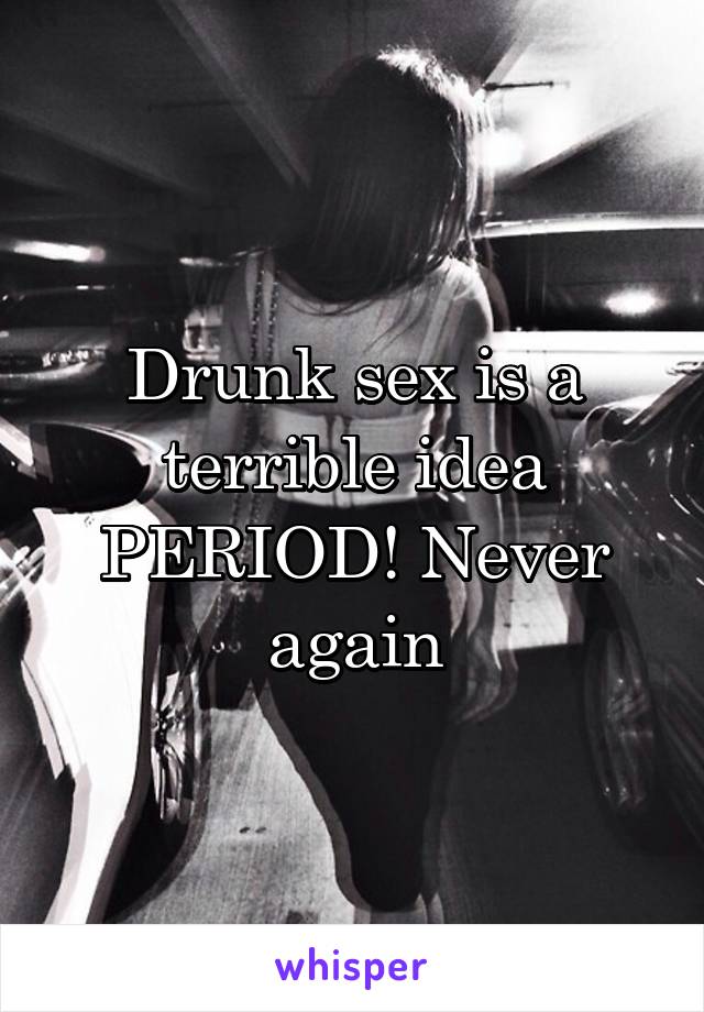 Drunk sex is a terrible idea PERIOD! Never again