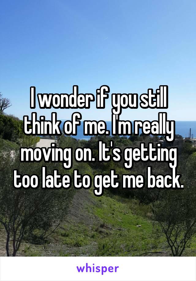 I wonder if you still think of me. I'm really moving on. It's getting too late to get me back.