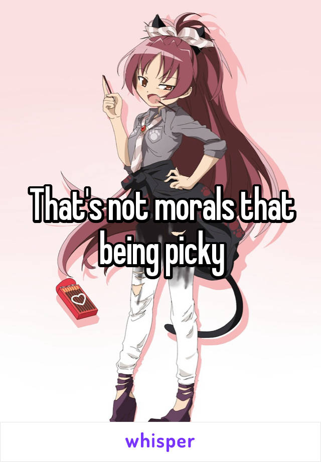 That's not morals that being picky