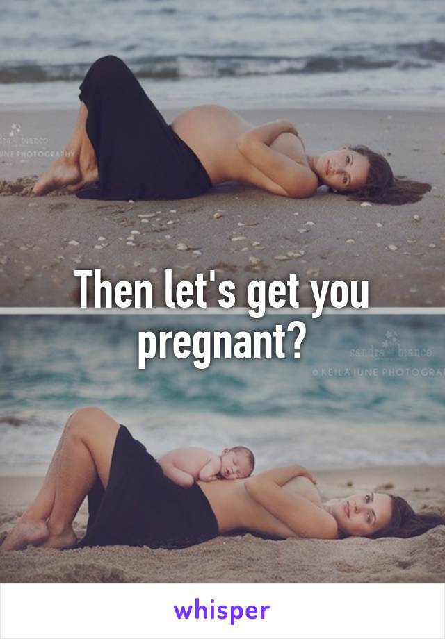 Then let's get you pregnant?