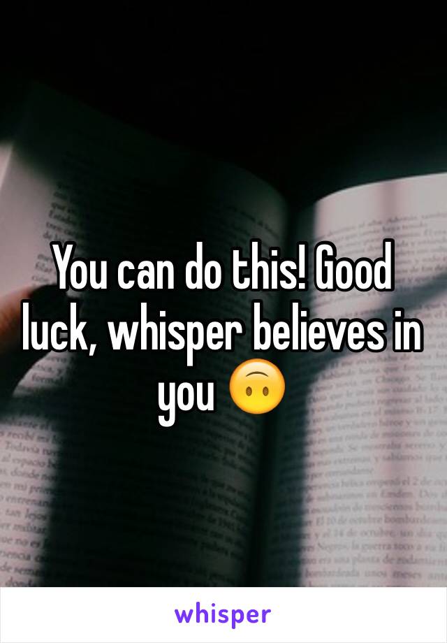 You can do this! Good luck, whisper believes in you 🙃
