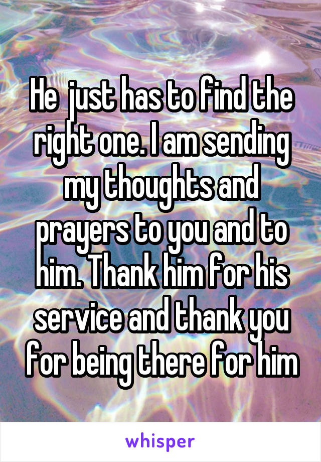 He  just has to find the right one. I am sending my thoughts and prayers to you and to him. Thank him for his service and thank you for being there for him