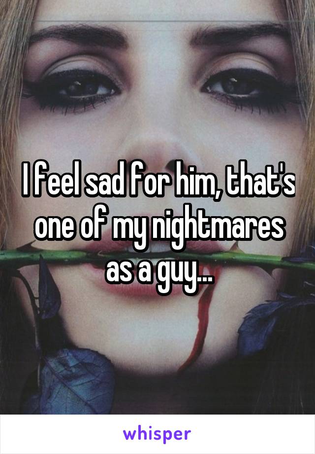 I feel sad for him, that's one of my nightmares as a guy...