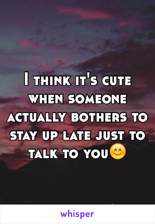 I think it's cute when someone actually bothers to stay up late just to talk to you😊