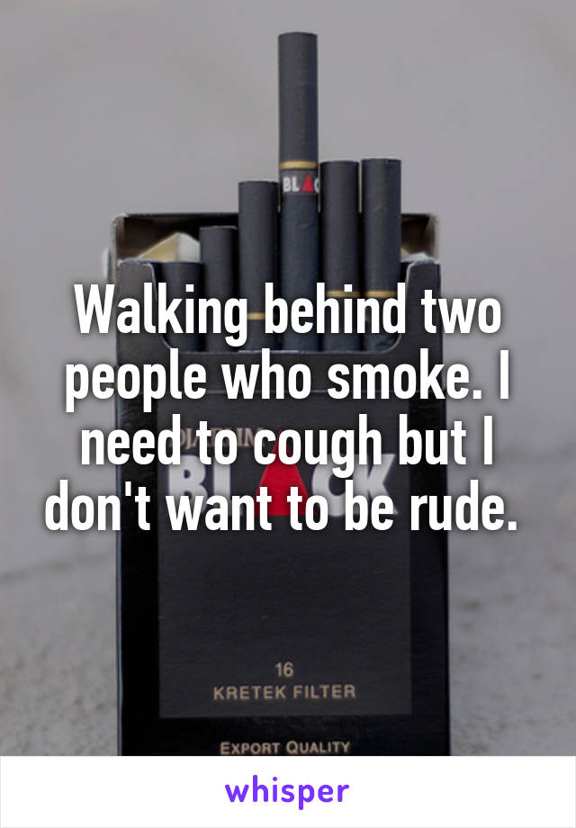Walking behind two people who smoke. I need to cough but I don't want to be rude. 