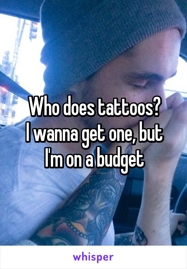 Who does tattoos?
I wanna get one, but I'm on a budget