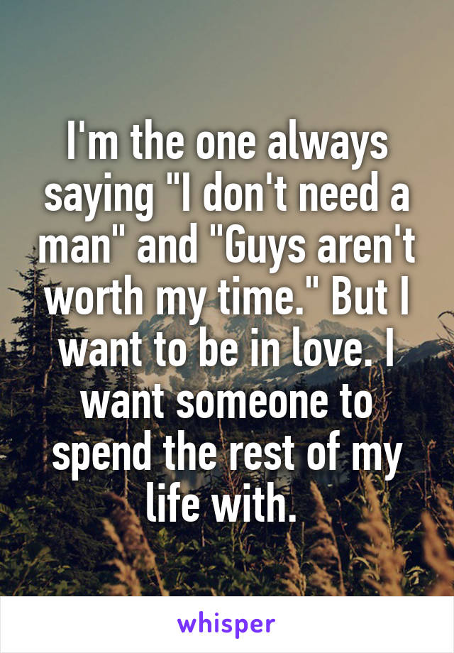 I'm the one always saying "I don't need a man" and "Guys aren't worth my time." But I want to be in love. I want someone to spend the rest of my life with. 