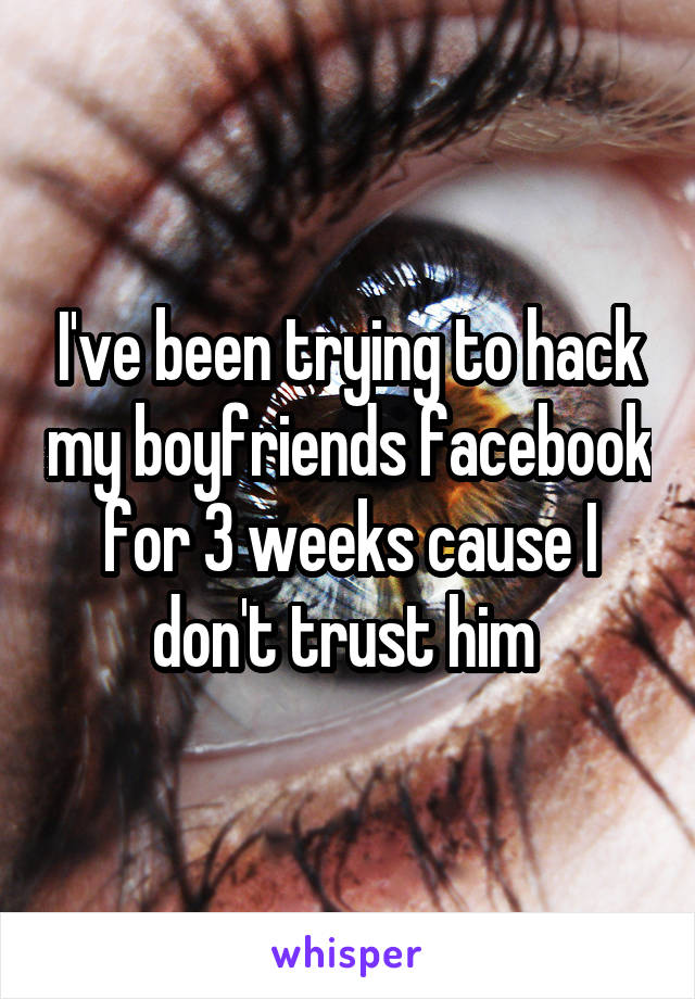 I've been trying to hack my boyfriends facebook for 3 weeks cause I don't trust him 