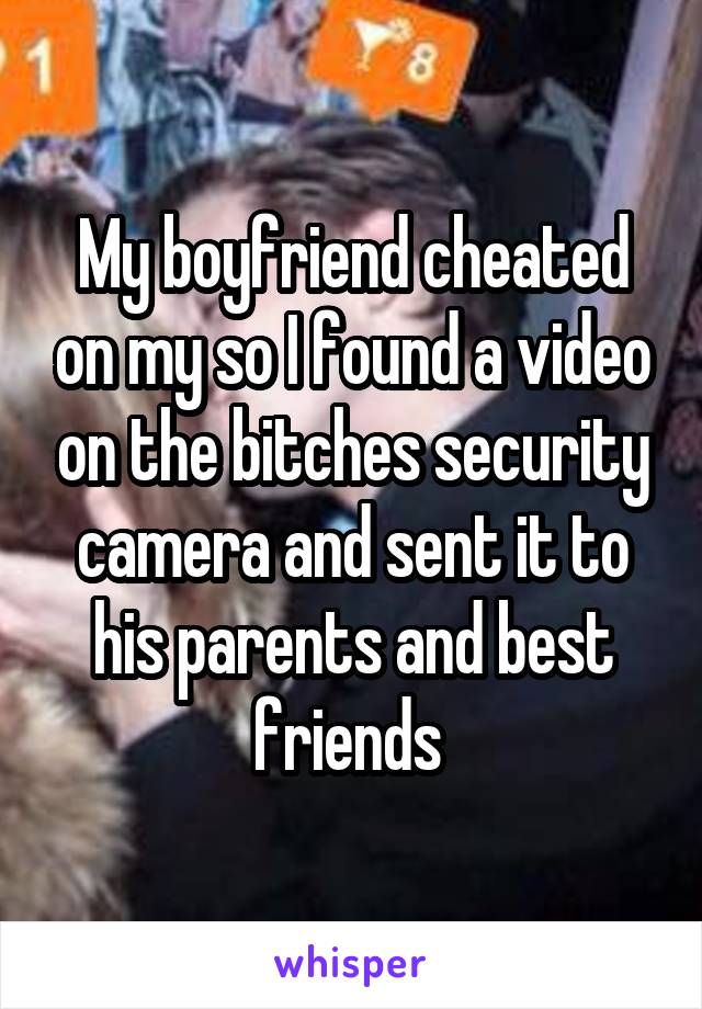 My boyfriend cheated on my so I found a video on the bitches security camera and sent it to his parents and best friends 