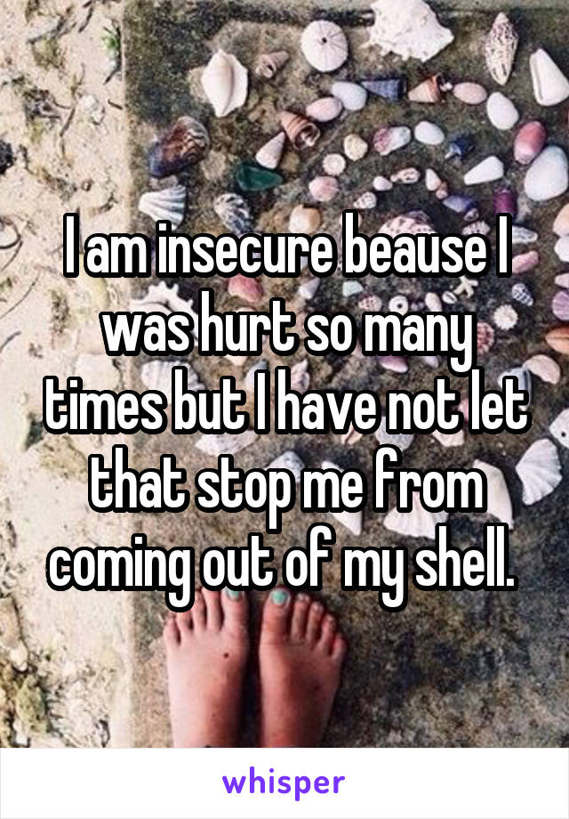 I am insecure beause I was hurt so many times but I have not let that stop me from coming out of my shell. 