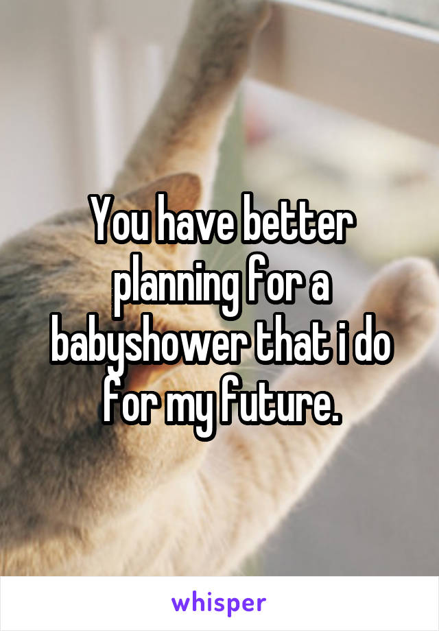 You have better planning for a babyshower that i do for my future.