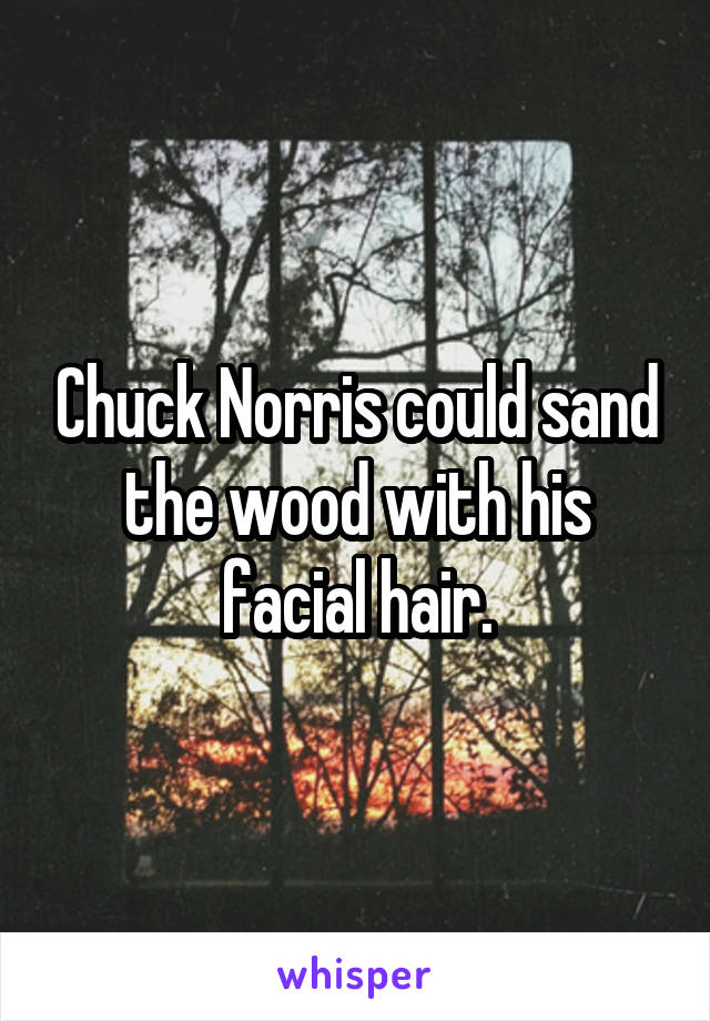 Chuck Norris could sand the wood with his facial hair.