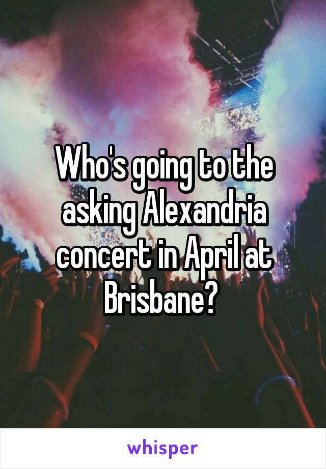 Who's going to the asking Alexandria concert in April at Brisbane? 