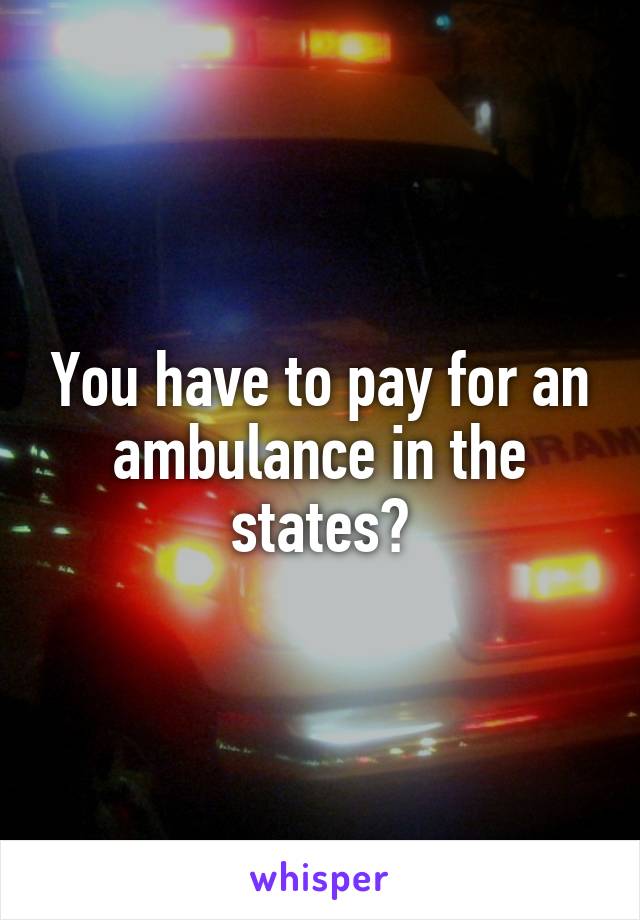 You have to pay for an ambulance in the states?