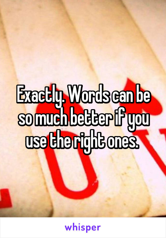 Exactly. Words can be so much better if you use the right ones. 